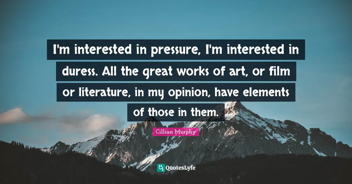Cillian Murphy Quotes: "I'm interested in pressure, I'm interested in duress. All the great works of art, or film or literature, in my opinion, have elements of those in them."