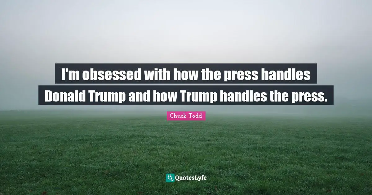 Chuck Todd Quotes: "I'm obsessed with how the press handles Donald Trump and how Trump handles the press."