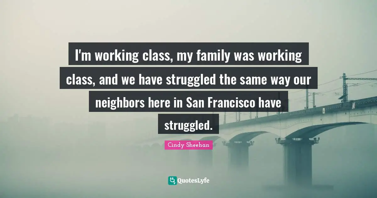 Cindy Sheehan Quotes: "I'm working class, my family was working class, and we have struggled the same way our neighbors here in San Francisco have struggled."