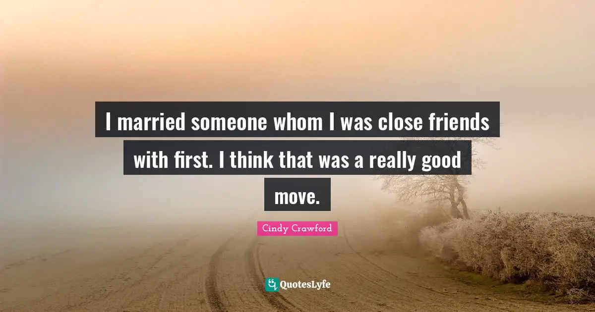 I married someone whom I was close friends with first. I think that was a really good move.
