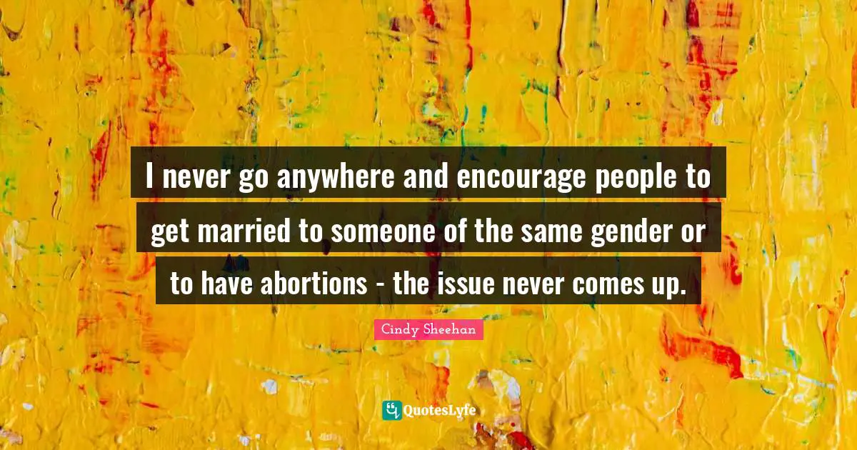 I never go anywhere and encourage people to get married to someone of the same gender or to have abortions - the issue never comes up.