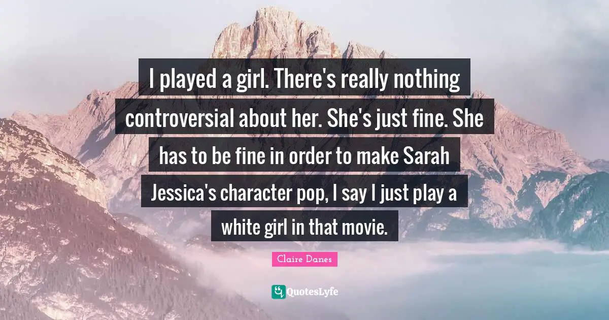 Jessica Quotes: "I played a girl. There's really nothing controversial about her. She's just fine. She has to be fine in order to make Sarah Jessica's character pop, I say I just play a white girl in that movie."