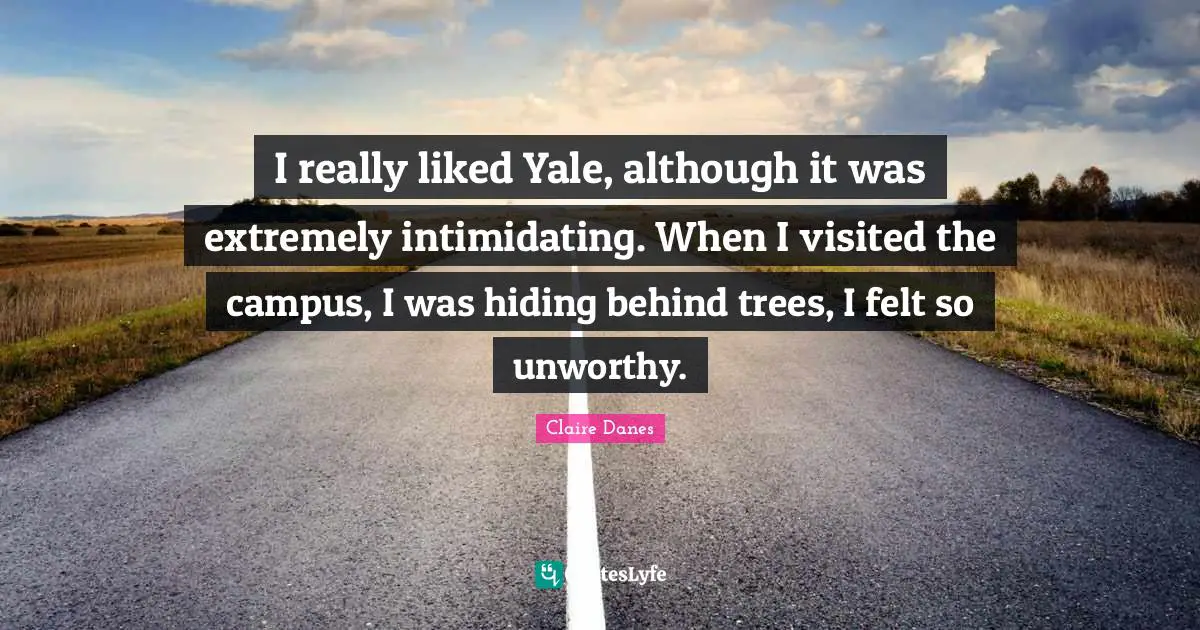 Claire Quotes: "I really liked Yale, although it was extremely intimidating. When I visited the campus, I was hiding behind trees, I felt so unworthy."