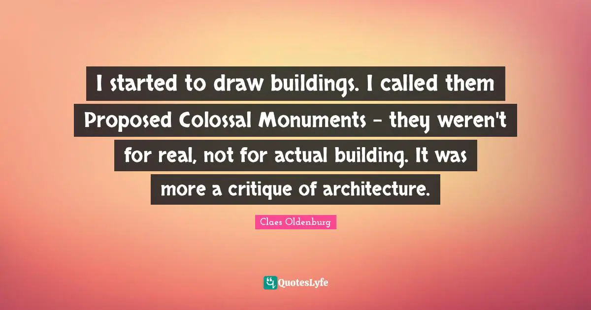 Claes Oldenburg Quotes: "I started to draw buildings. I called them Proposed Colossal Monuments - they weren't for real, not for actual building. It was more a critique of architecture."
