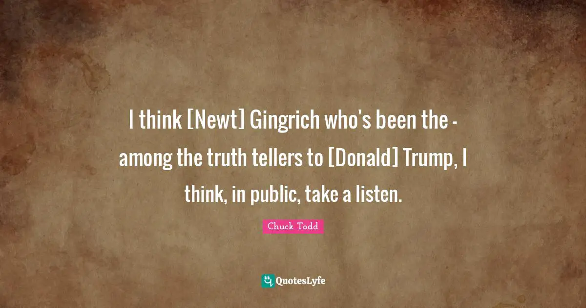 I think [Newt] Gingrich who's been the - among the truth tellers to [Donald] Trump, I think, in public, take a listen.