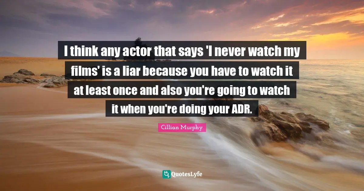 Cillian Murphy Quotes: "I think any actor that says 'I never watch my films' is a liar because you have to watch it at least once and also you're going to watch it when you're doing your ADR."