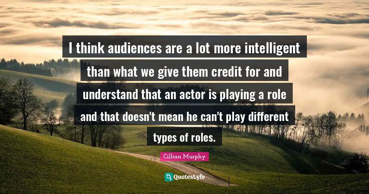 Cillian Murphy Quotes: "I think audiences are a lot more intelligent than what we give them credit for and understand that an actor is playing a role and that doesn't mean he can't play different types of roles."
