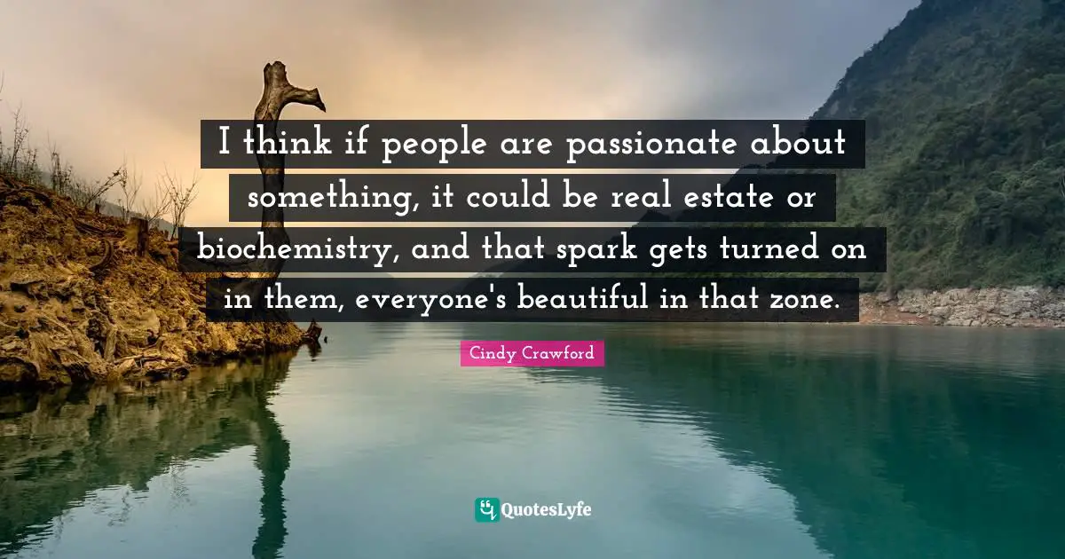 I think if people are passionate about something, it could be real estate or biochemistry, and that spark gets turned on in them, everyone's beautiful in that zone.