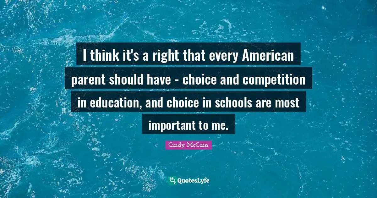 I think it's a right that every American parent should have - choice and competition in education, and choice in schools are most important to me.