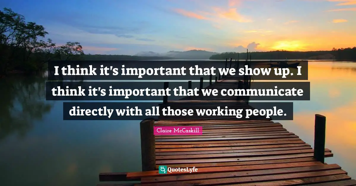 I think it's important that we show up. I think it's important that we communicate directly with all those working people.
