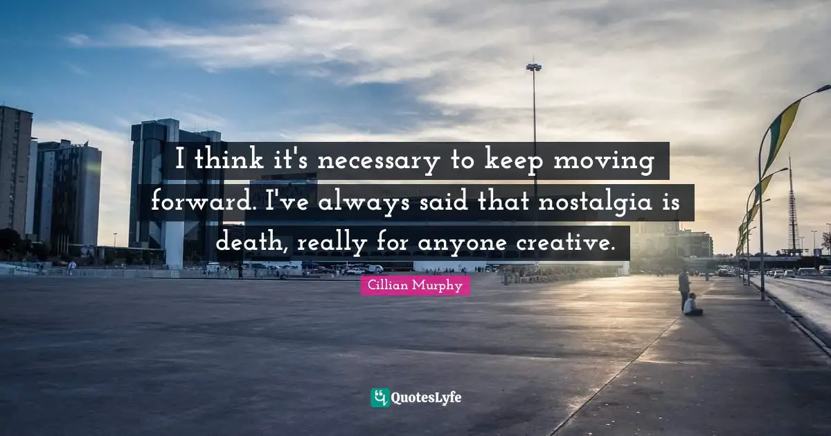 Cillian Murphy Quotes: "I think it's necessary to keep moving forward. I've always said that nostalgia is death, really for anyone creative."