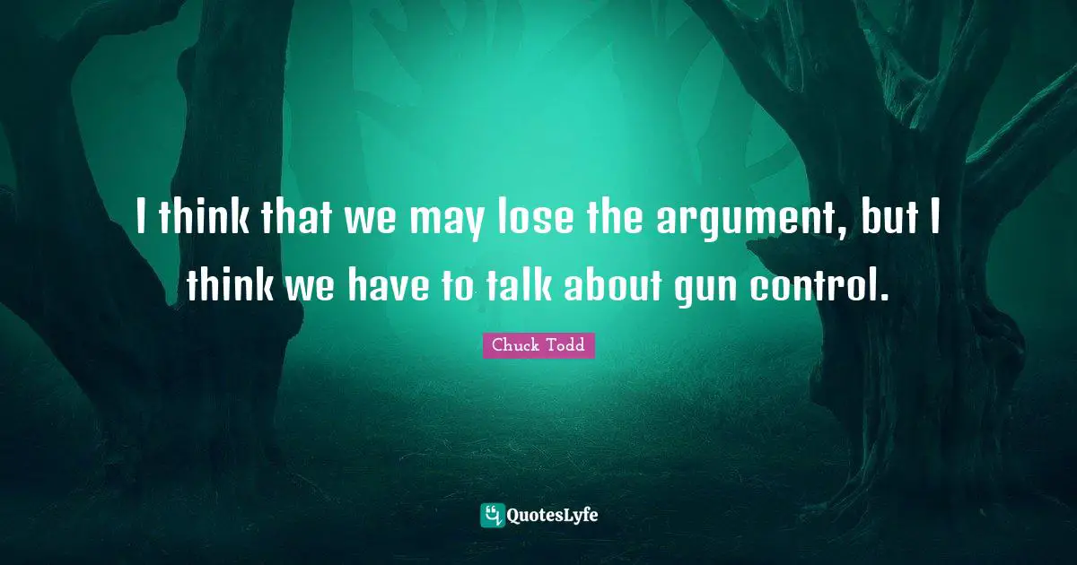 Chuck Todd Quotes: "I think that we may lose the argument, but I think we have to talk about gun control."