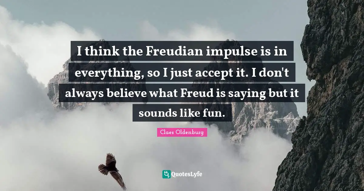 Claes Oldenburg Quotes: "I think the Freudian impulse is in everything, so I just accept it. I don't always believe what Freud is saying but it sounds like fun."