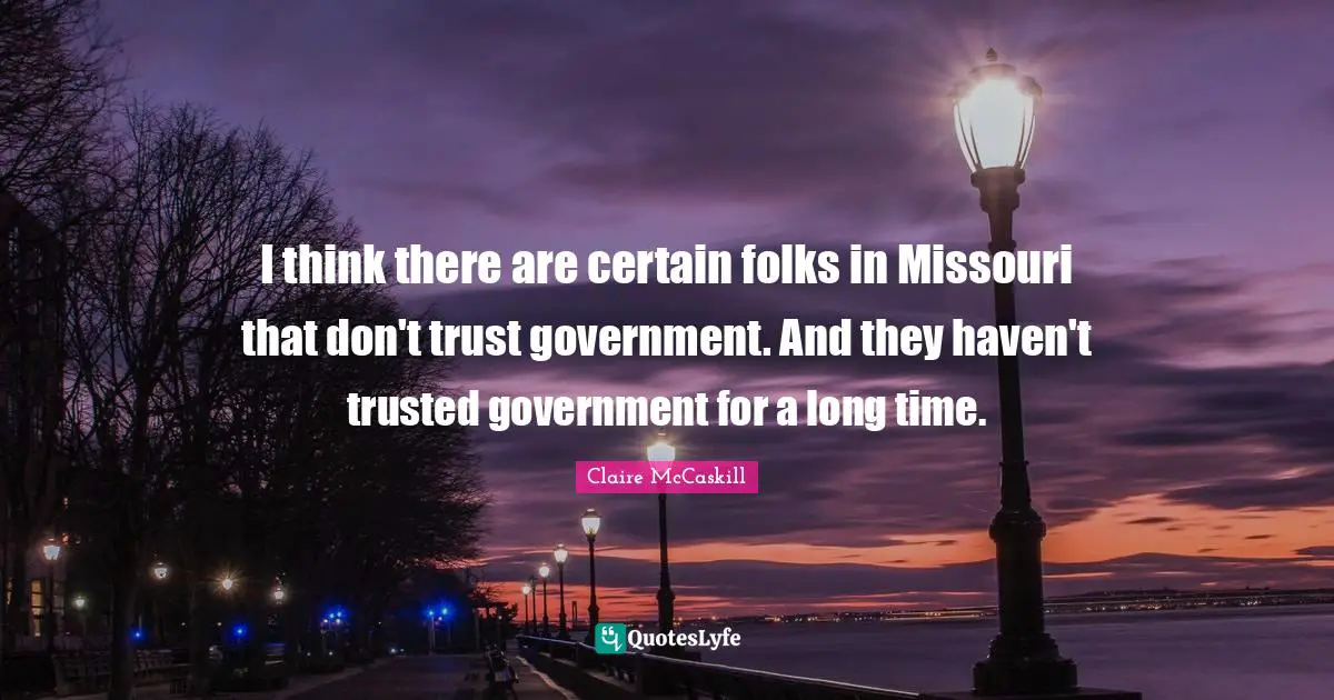 I think there are certain folks in Missouri that don't trust government. And they haven't trusted government for a long time.