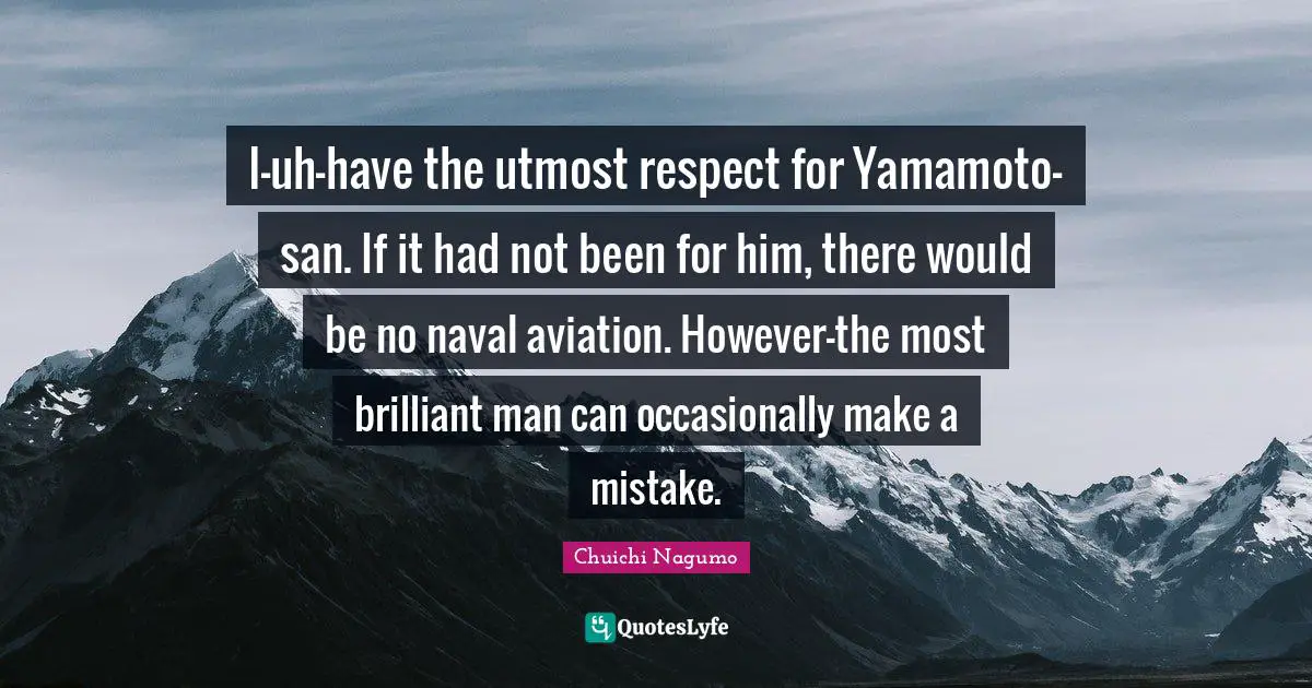 I-uh-have the utmost respect for Yamamoto-san. If it had not been for him, there would be no naval aviation. However-the most brilliant man can occasionally make a mistake.