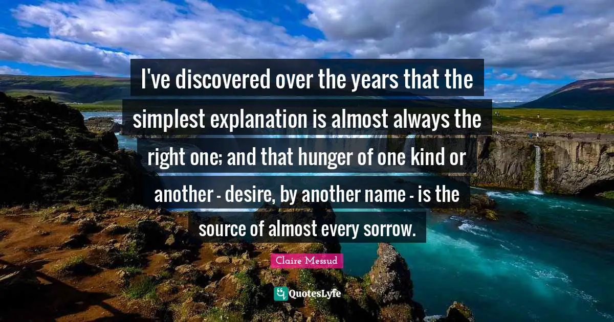 Explanation Quotes: "I've discovered over the years that the simplest explanation is almost always the right one; and that hunger of one kind or another - desire, by another name - is the source of almost every sorrow."