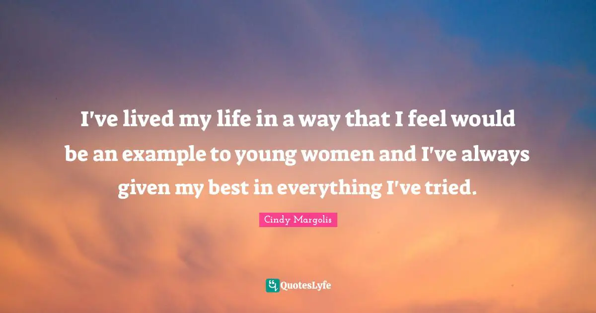 I've lived my life in a way that I feel would be an example to young women and I've always given my best in everything I've tried.