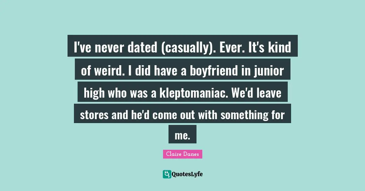 I've never dated (casually). Ever. It's kind of weird. I did have a boyfriend in junior high who was a kleptomaniac. We'd leave stores and he'd come out with something for me.