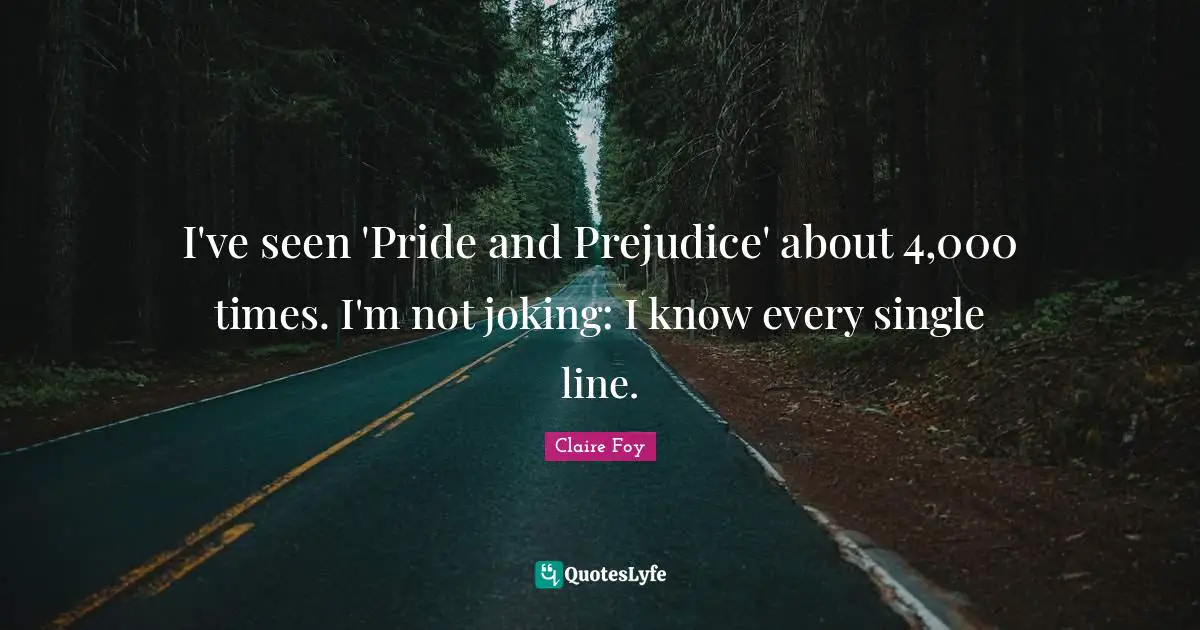 I've seen 'Pride and Prejudice' about 4,000 times. I'm not joking: I know every single line.