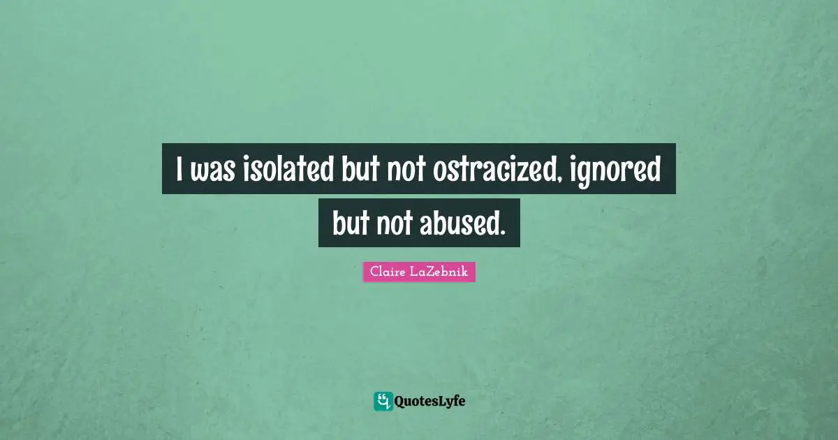 I was isolated but not ostracized, ignored but not abused.