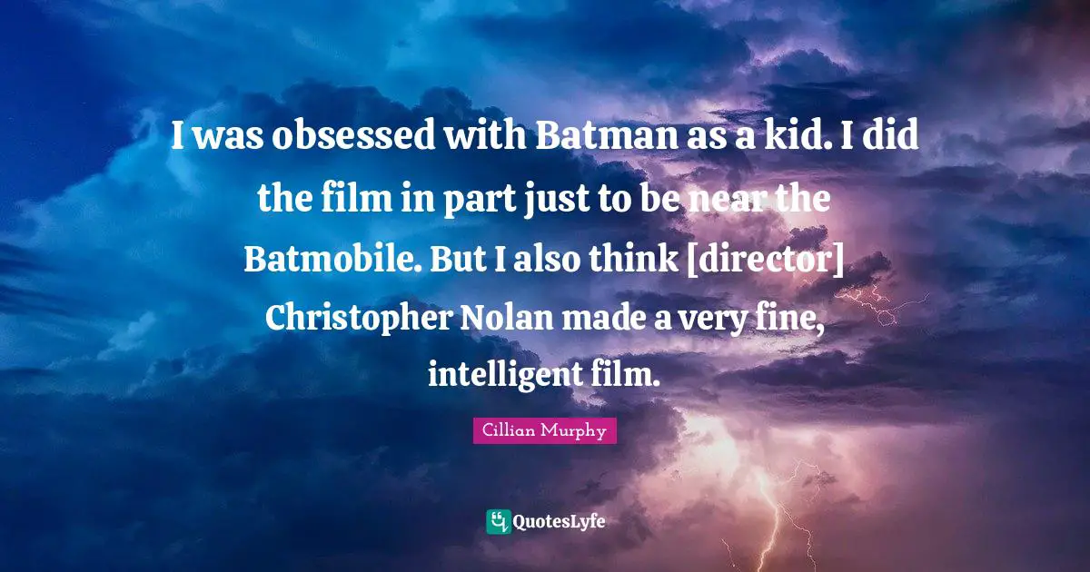 I was obsessed with Batman as a kid. I did the film in part just to be near the Batmobile. But I also think [director] Christopher Nolan made a very fine, intelligent film.