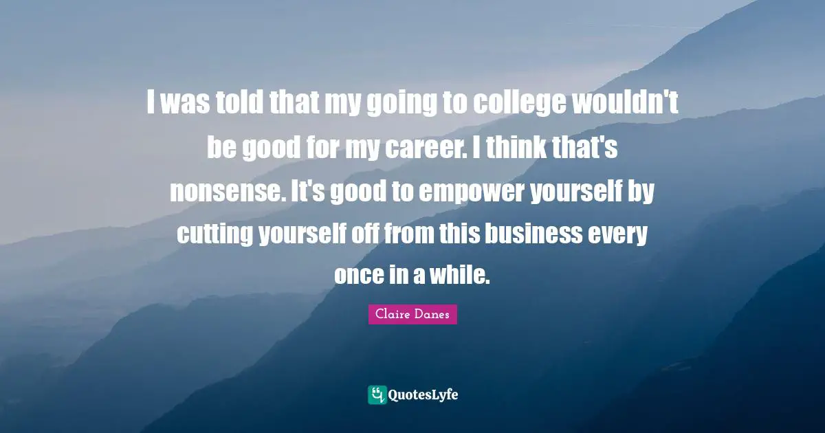 Empower Yourself Quotes: "I was told that my going to college wouldn't be good for my career. I think that's nonsense. It's good to empower yourself by cutting yourself off from this business every once in a while."