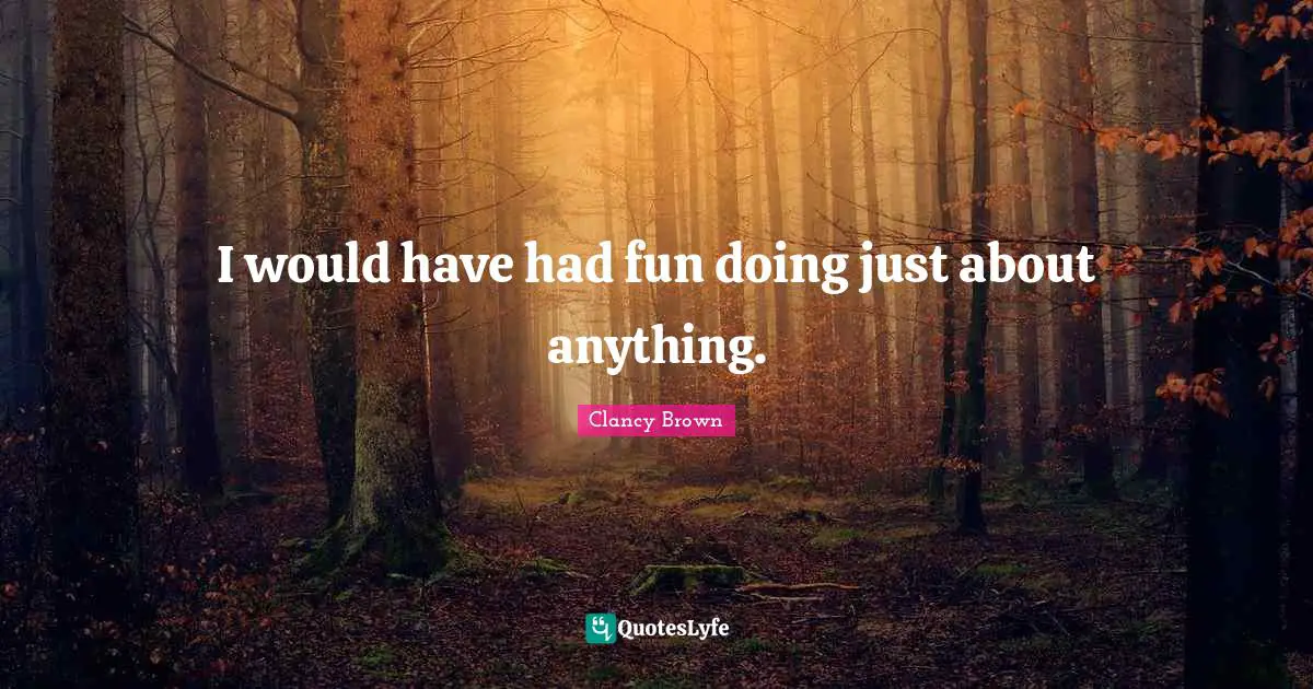 I would have had fun doing just about anything.