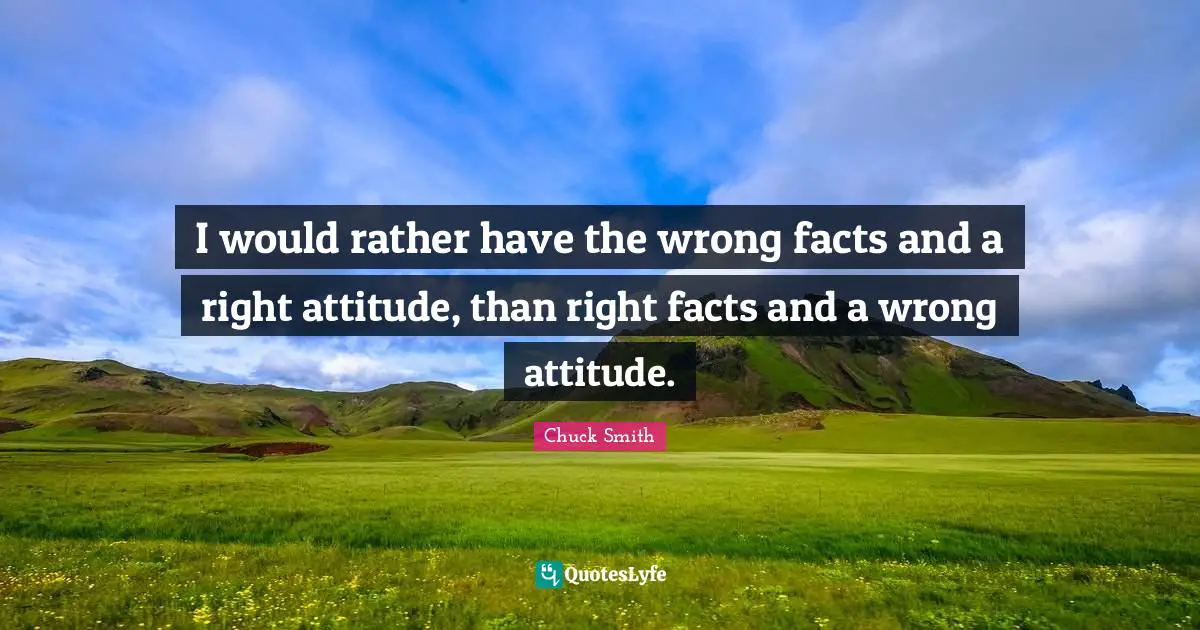 What Is Wrong Quotes: "I would rather have the wrong facts and a right attitude, than right facts and a wrong attitude."