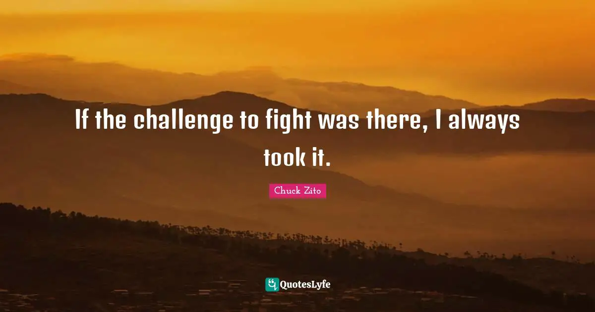 If the challenge to fight was there, I always took it.