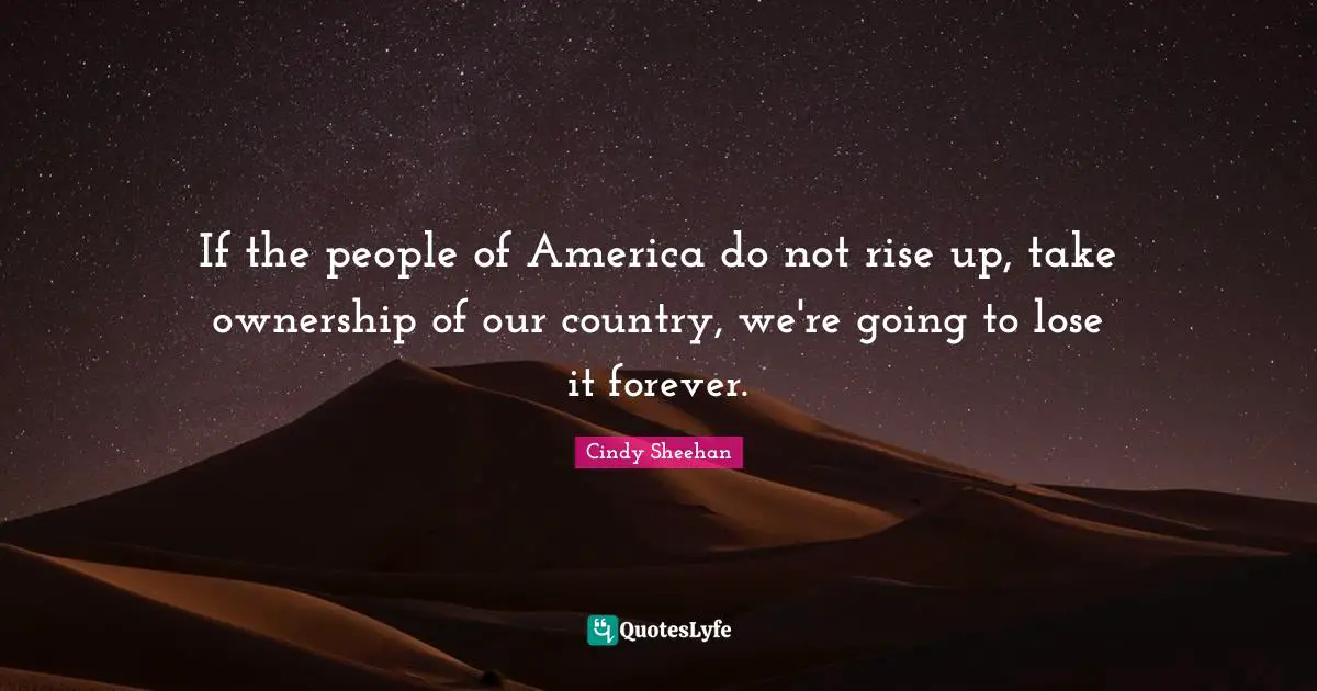 Cindy Sheehan Quotes: "If the people of America do not rise up, take ownership of our country, we're going to lose it forever."