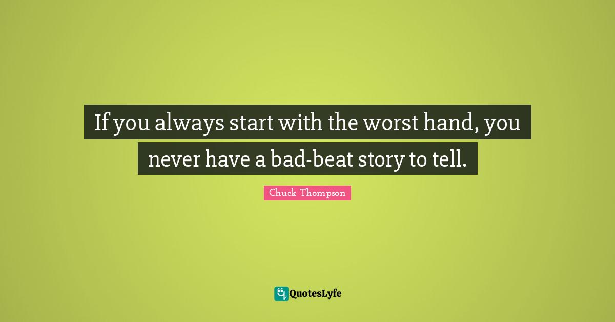 If you always start with the worst hand, you never have a bad-beat story to tell.