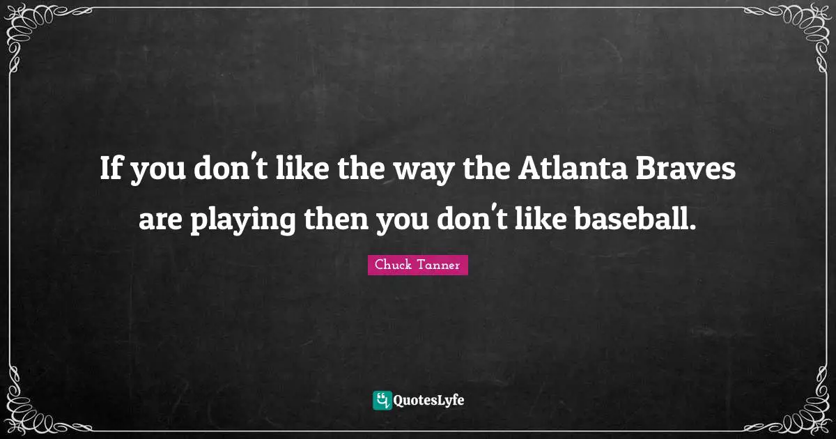 Baseball Quotes: "If you don't like the way the Atlanta Braves are playing then you don't like baseball."