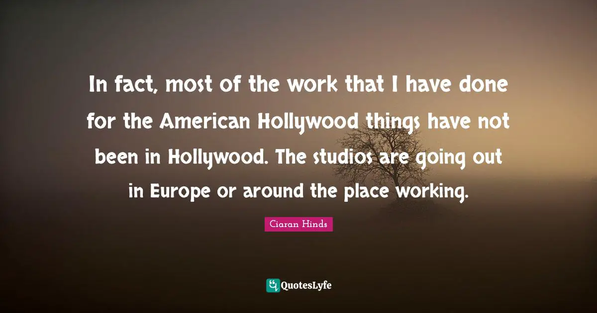 In fact, most of the work that I have done for the American Hollywood things have not been in Hollywood. The studios are going out in Europe or around the place working.