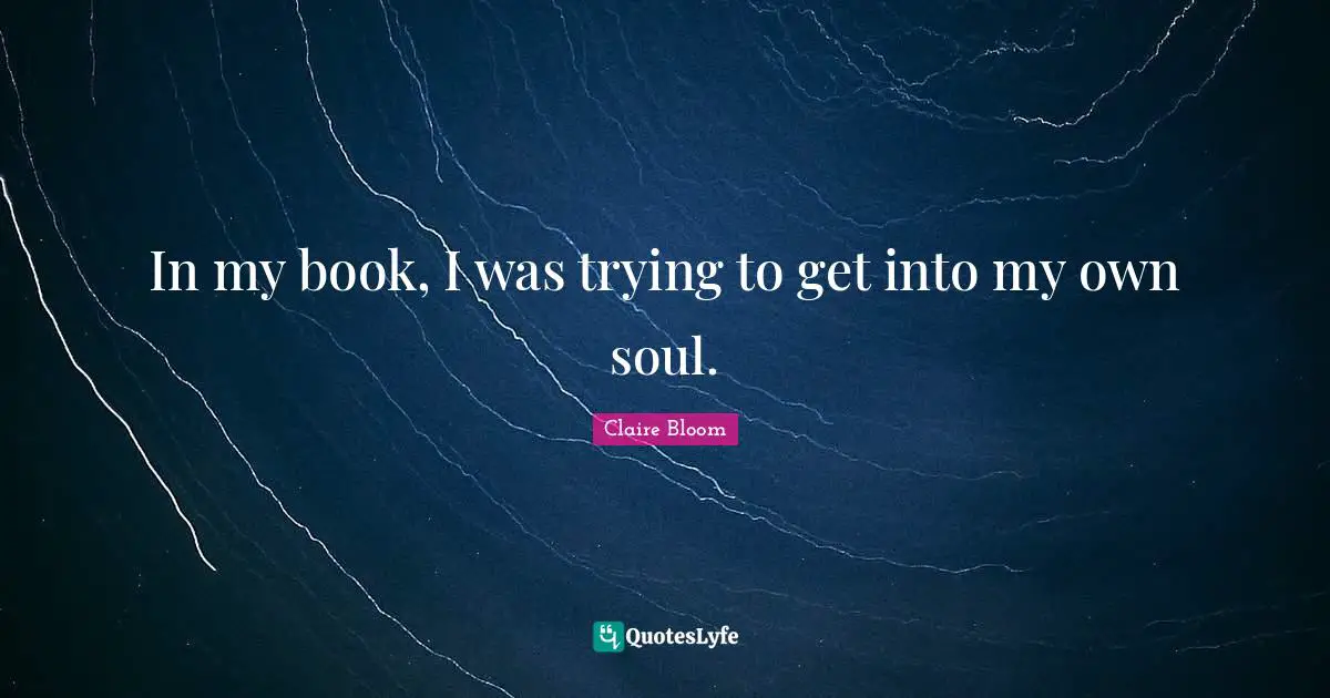 In my book, I was trying to get into my own soul.