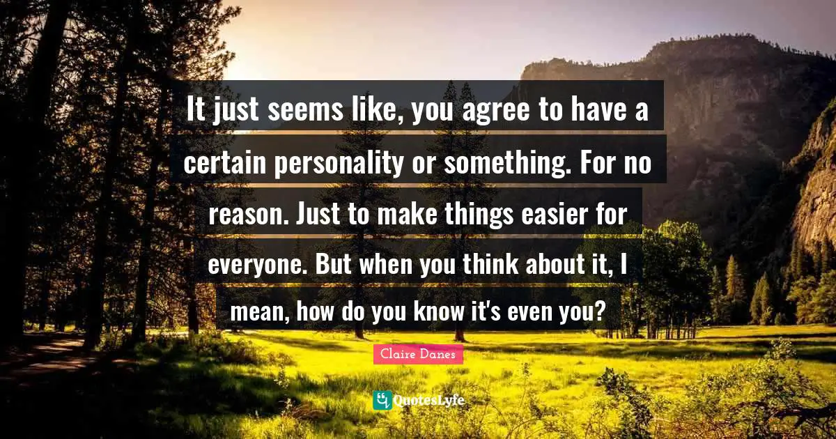 It just seems like, you agree to have a certain personality or something. For no reason. Just to make things easier for everyone. But when you think about it, I mean, how do you know it's even you?