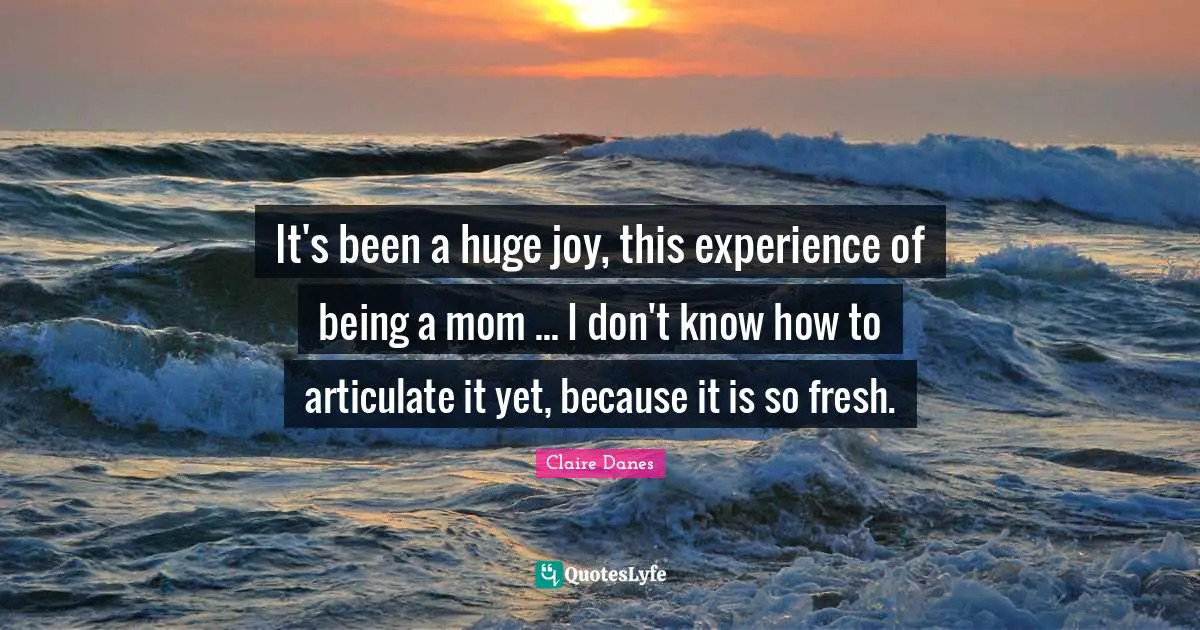 It's been a huge joy, this experience of being a mom ... I don't know how to articulate it yet, because it is so fresh.