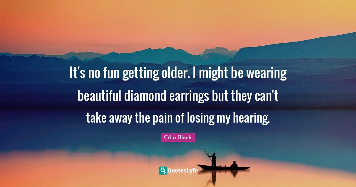 It's no fun getting older. I might be wearing beautiful diamond earrings but they can't take away the pain of losing my hearing.