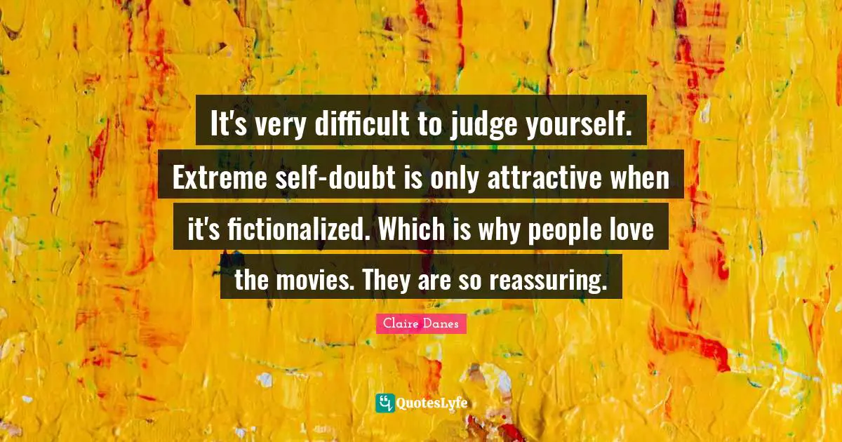 Reassuring Quotes: "It's very difficult to judge yourself. Extreme self-doubt is only attractive when it's fictionalized. Which is why people love the movies. They are so reassuring."