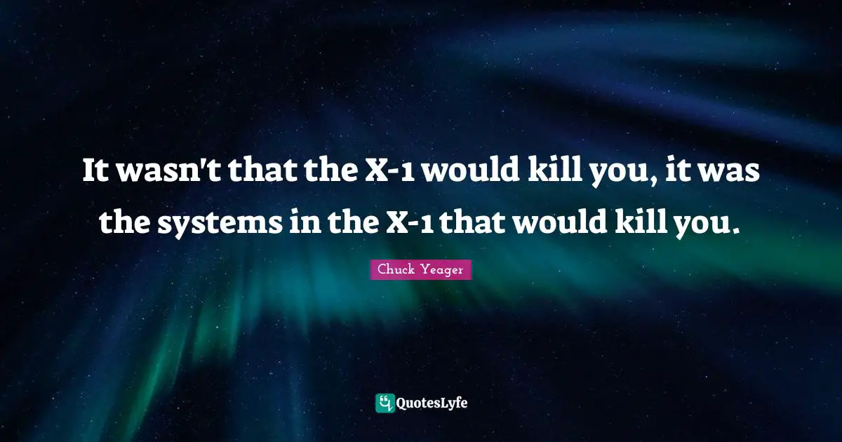 Chuck Yeager Quotes: "It wasn't that the X-1 would kill you, it was the systems in the X-1 that would kill you."