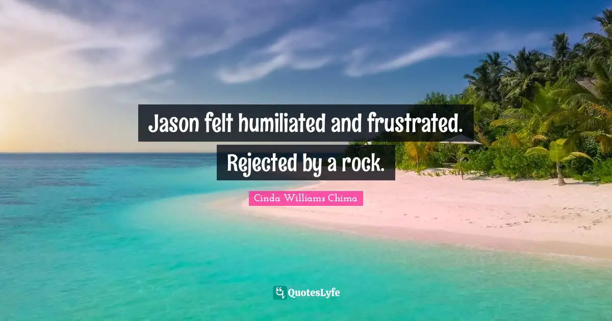 Jason felt humiliated and frustrated. Rejected by a rock.