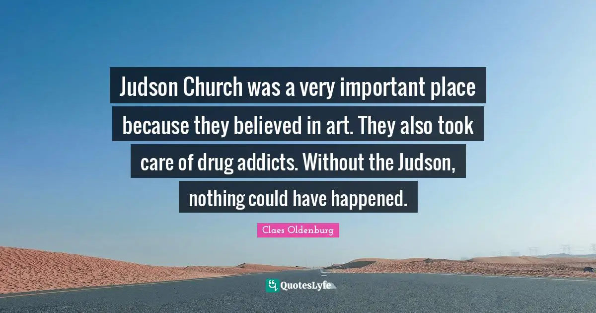 Claes Oldenburg Quotes: "Judson Church was a very important place because they believed in art. They also took care of drug addicts. Without the Judson, nothing could have happened."