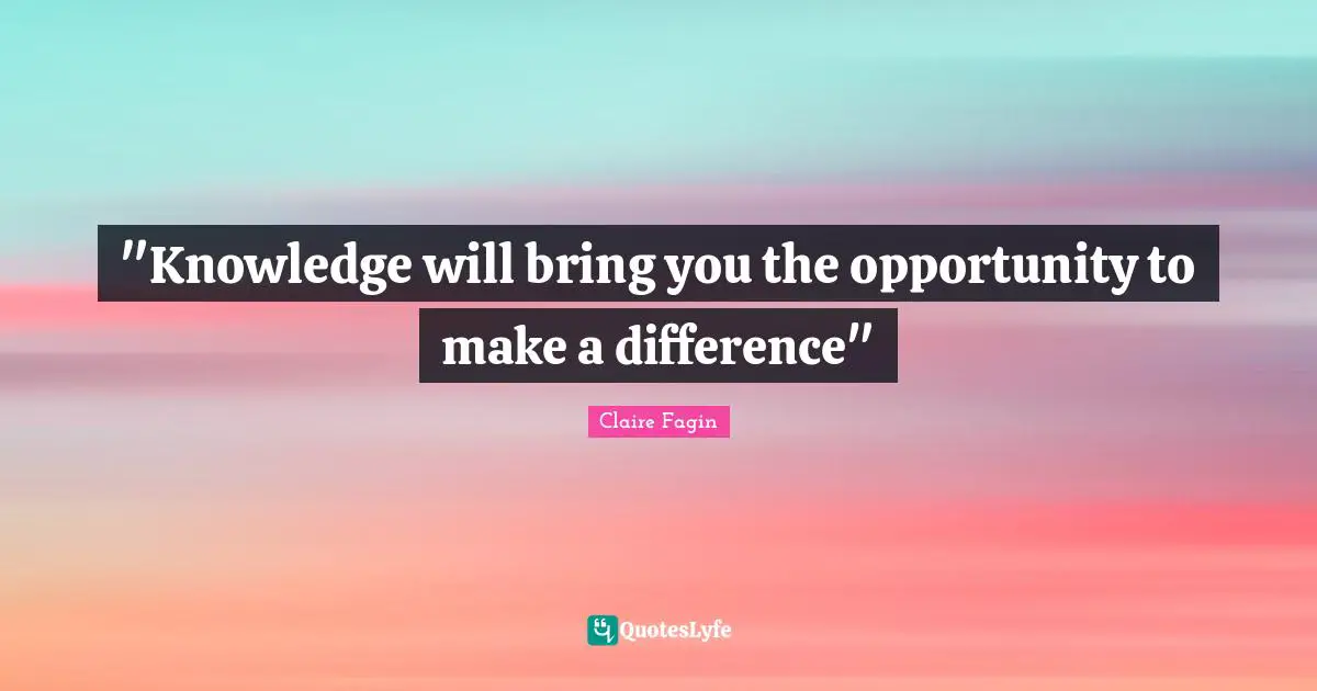 "Knowledge will bring you the opportunity to make a difference"