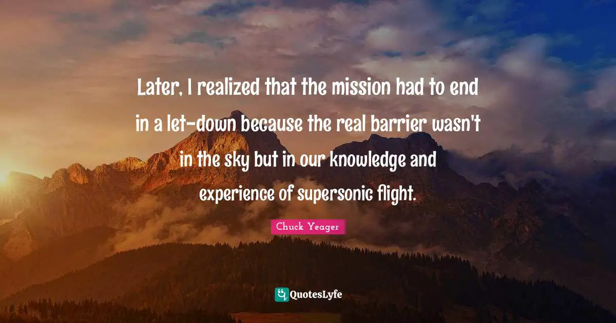 Later, I realized that the mission had to end in a let-down because the real barrier wasn't in the sky but in our knowledge and experience of supersonic flight.