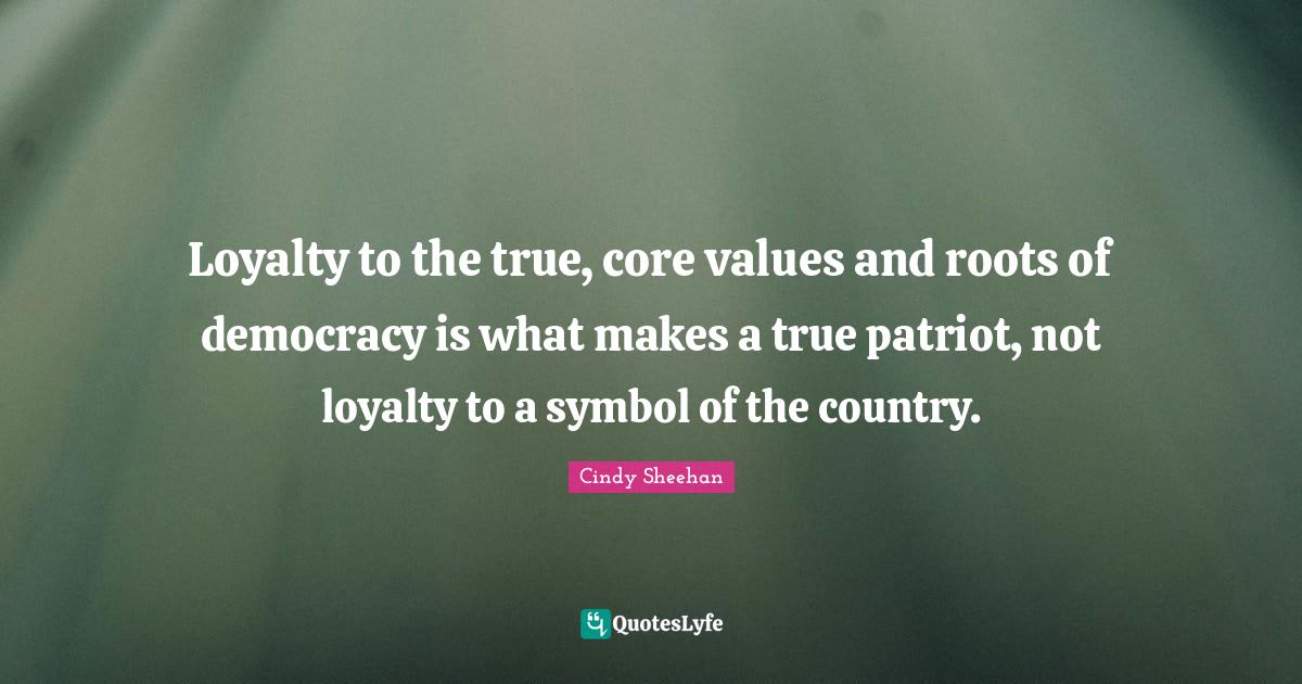 Loyalty to the true, core values and roots of democracy is what makes Quote by Cindy Sheehan
