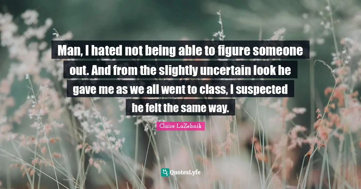 Man, I hated not being able to figure someone out. And from the slightly uncertain look he gave me as we all went to class, I suspected he felt the same way.
