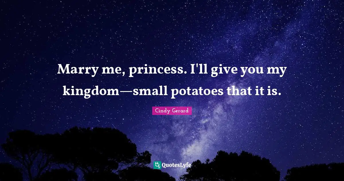 Marry me, princess. I'll give you my kingdom—small potatoes that it is.