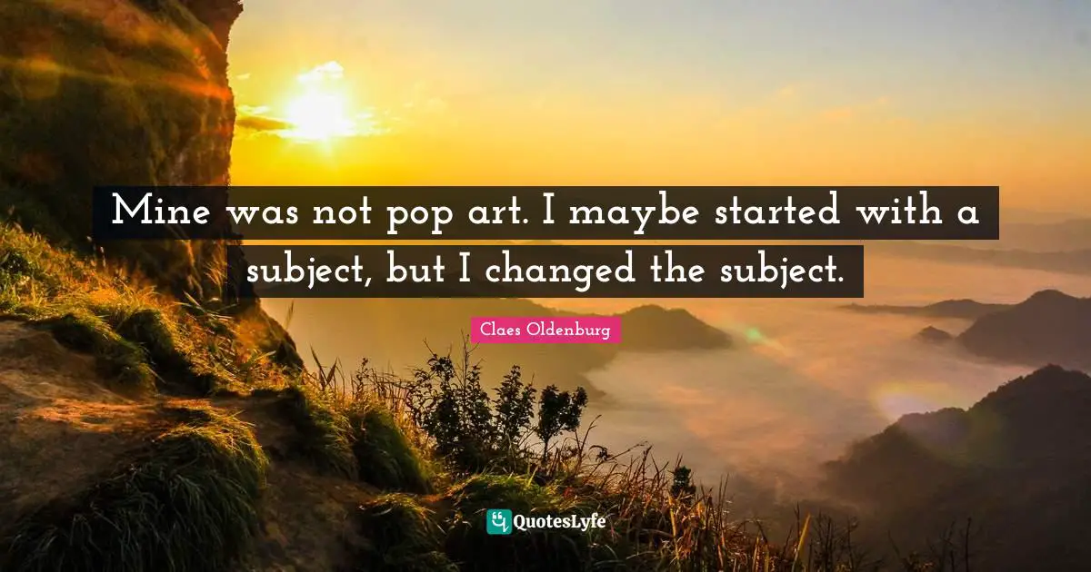 Claes Oldenburg Quotes: "Mine was not pop art. I maybe started with a subject, but I changed the subject."