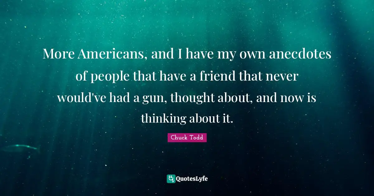 Chuck Todd Quotes: "More Americans, and I have my own anecdotes of people that have a friend that never would've had a gun, thought about, and now is thinking about it."