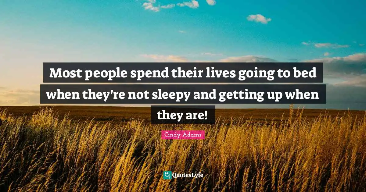Most people spend their lives going to bed when they're not sleepy and getting up when they are!