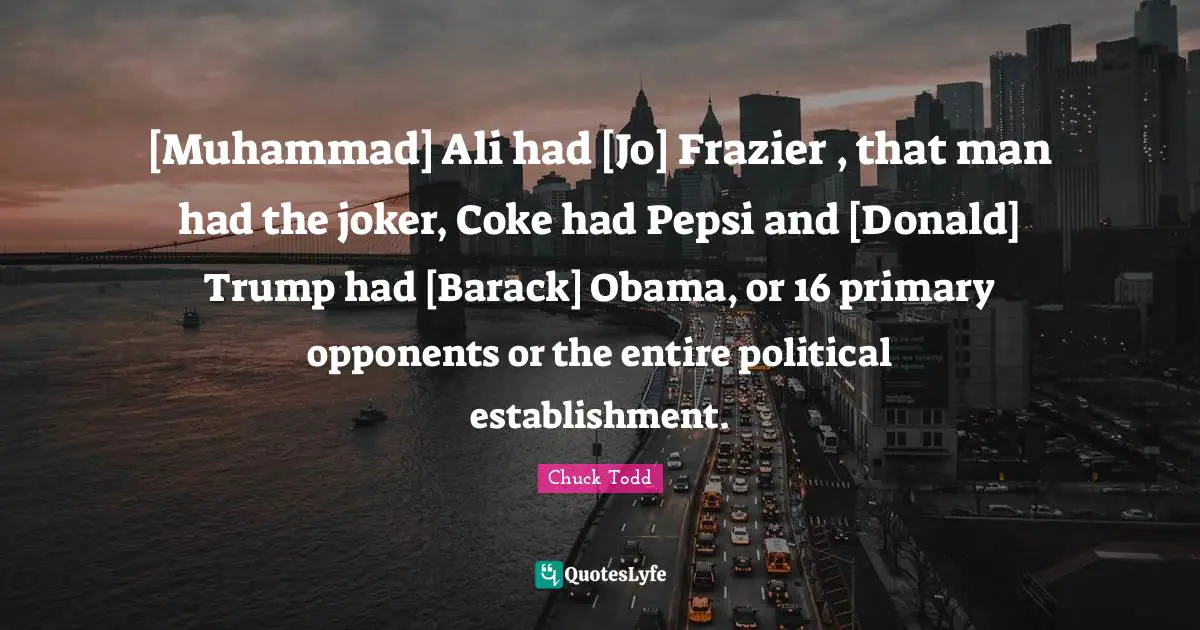 Chuck Todd Quotes: "[Muhammad] Ali had [Jo] Frazier , that man had the joker, Coke had Pepsi and [Donald] Trump had [Barack] Obama, or 16 primary opponents or the entire political establishment."
